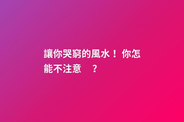 讓你哭窮的風水！你怎能不注意？